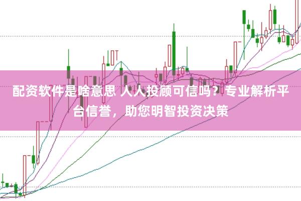 配资软件是啥意思 人人投顾可信吗？专业解析平台信誉，助您明智投资决策