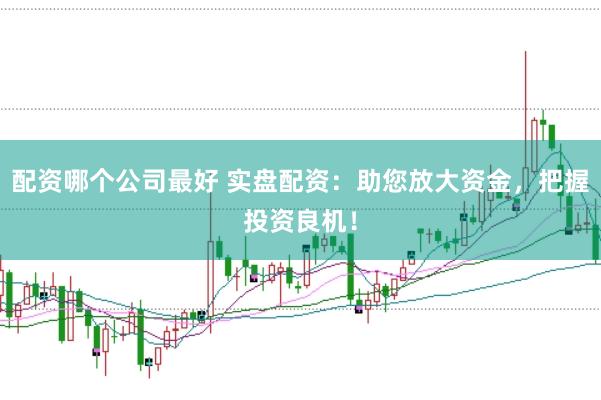 配资哪个公司最好 实盘配资：助您放大资金，把握投资良机！