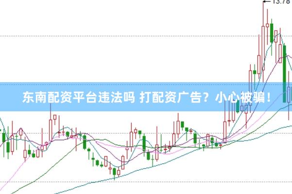 东南配资平台违法吗 打配资广告？小心被骗！