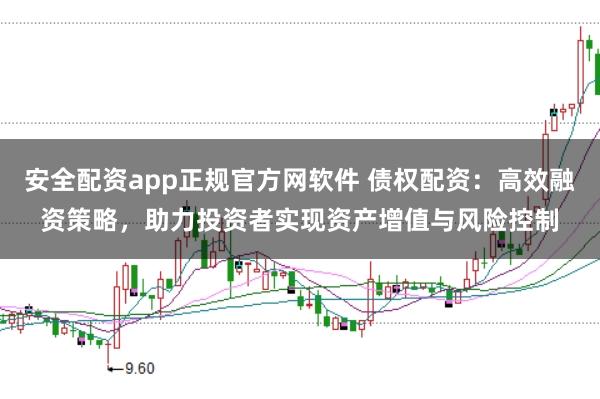 安全配资app正规官方网软件 债权配资：高效融资策略，助力投资者实现资产增值与风险控制