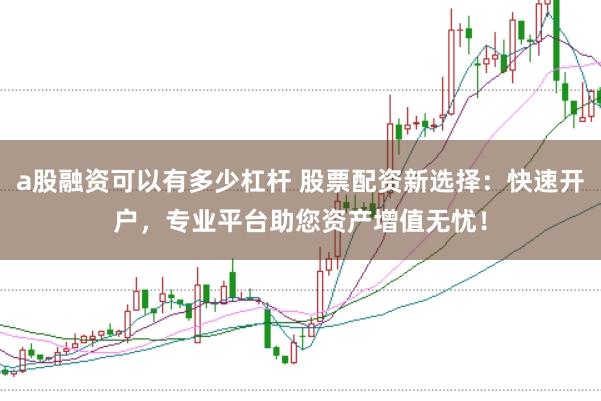 a股融资可以有多少杠杆 股票配资新选择：快速开户，专业平台助您资产增值无忧！