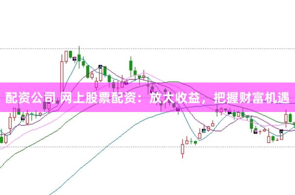 配资公司 网上股票配资：放大收益，把握财富机遇