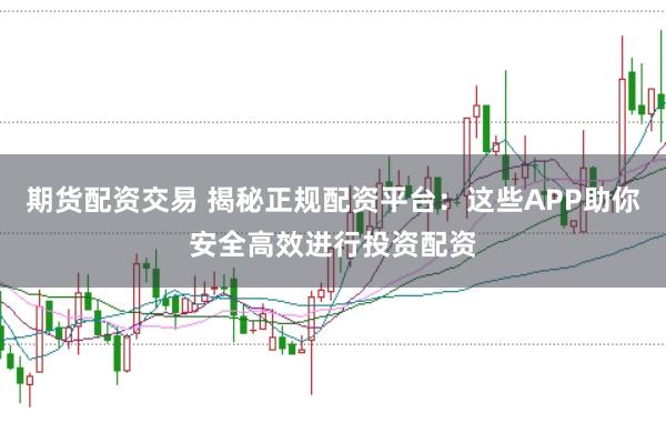 期货配资交易 揭秘正规配资平台：这些APP助你安全高效进行投资配资