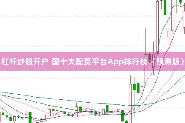 杠杆炒股开户 国十大配资平台App排行榜（预测版）