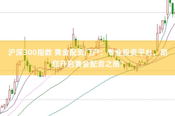 沪深300指数 黄金配资门户：专业投资平台，助您开启黄金配资之旅！