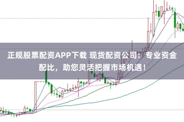 正规股票配资APP下载 现货配资公司:专业资金配比,助您灵活把握市场机遇!