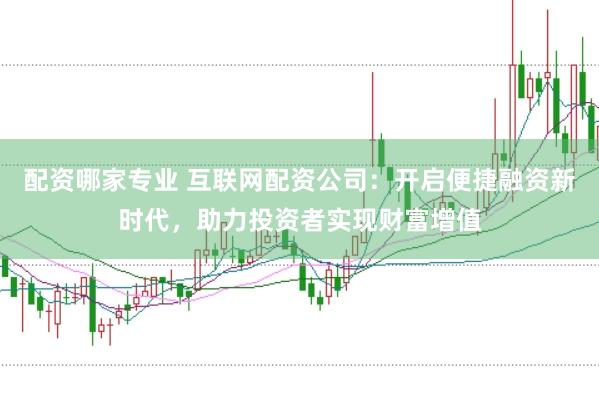 配资哪家专业 互联网配资公司:开启便捷融资新时代,助力投资者实现财富增值