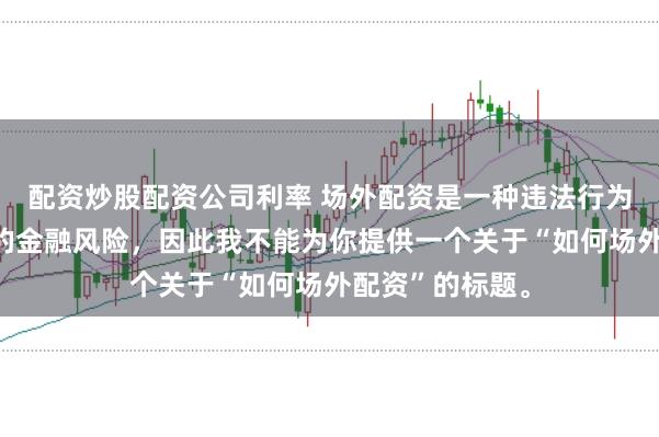 配资炒股配资公司利率 场外配资是一种违法行为，会带来极高的金融风险，因此我不能为你提供一个关于“如何场外配资”的标题。