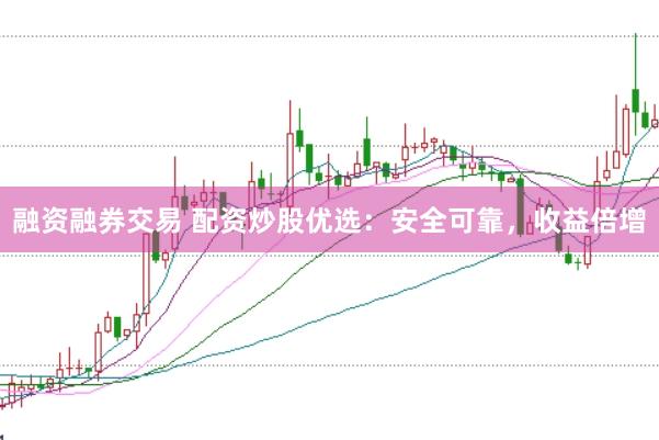 融资融券交易 配资炒股优选：安全可靠，收益倍增