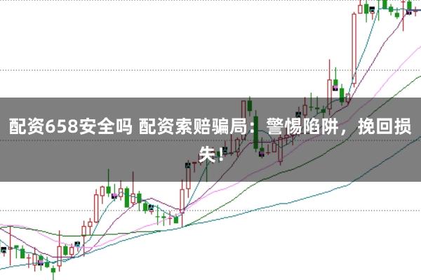 配资658安全吗 配资索赔骗局：警惕陷阱，挽回损失！