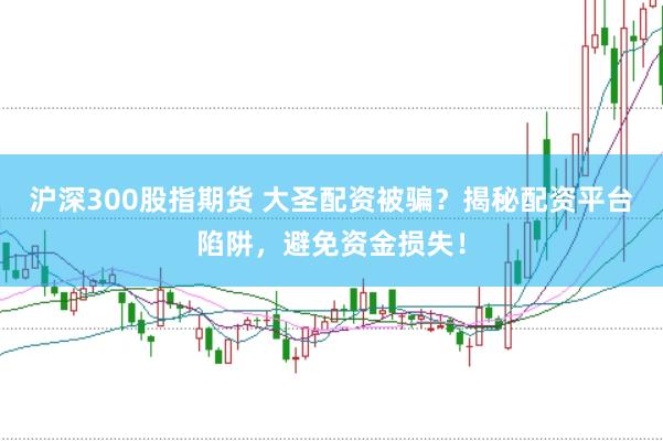 沪深300股指期货 大圣配资被骗？揭秘配资平台陷阱，避免资金损失！