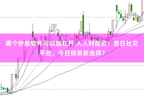 哪个炒股软件可以加杠杆 人人网配资：昔日社交平台，今日投资新选择？