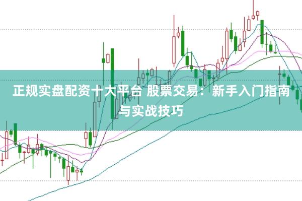 正规实盘配资十大平台 股票交易：新手入门指南与实战技巧