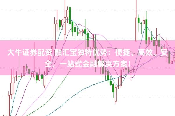 大牛证券配资 融汇宝独特优势：便捷、高效、安全，一站式金融解决方案！