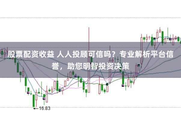 股票配资收益 人人投顾可信吗?专业解析平台信誉,助您明智投资决策