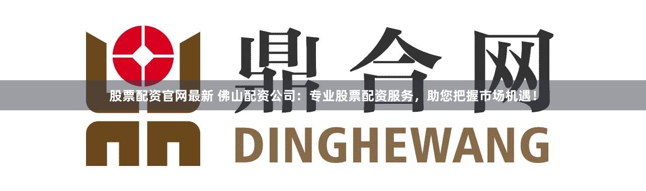 股票配资官网最新 佛山配资公司：专业股票配资服务，助您把握市场机遇！