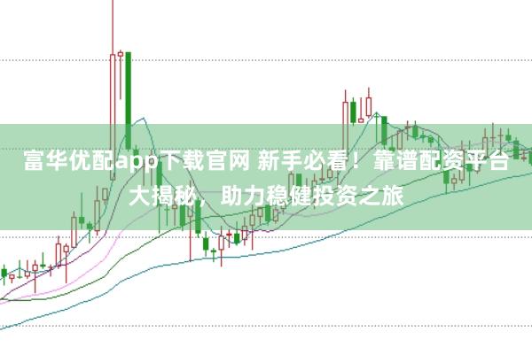 富华优配app下载官网 新手必看！靠谱配资平台大揭秘，助力稳健投资之旅