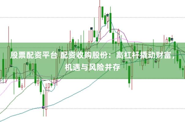 股票配资平台 配资收购股份：高杠杆撬动财富，机遇与风险并存