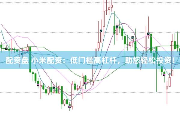 配资盘 小米配资：低门槛高杠杆，助您轻松投资！