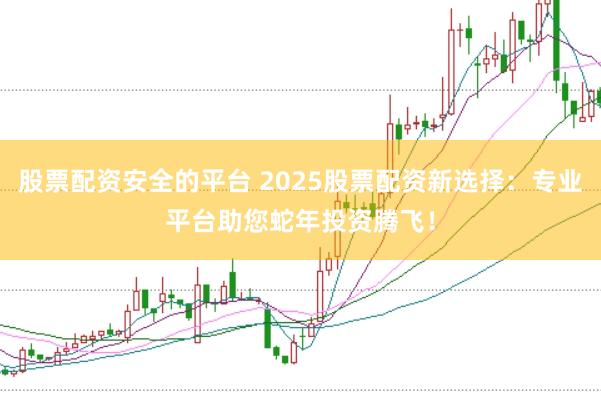 股票配资安全的平台 2025股票配资新选择:专业平台助您蛇年投资腾飞!