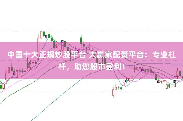 中国十大正规炒股平台 大赢家配资平台：专业杠杆，助您股市盈利！