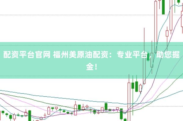 配资平台官网 福州美原油配资：专业平台，助您掘金！