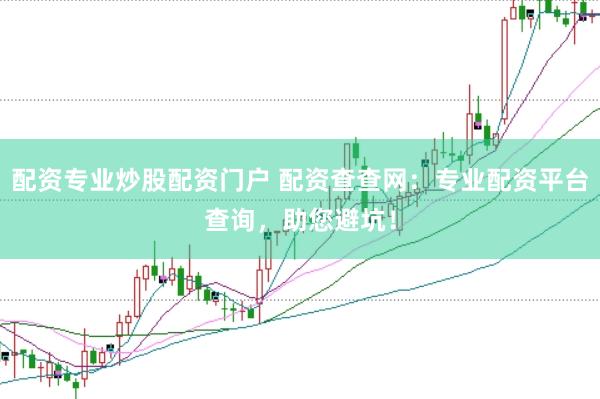 配资专业炒股配资门户 配资查查网：专业配资平台查询，助您避坑！