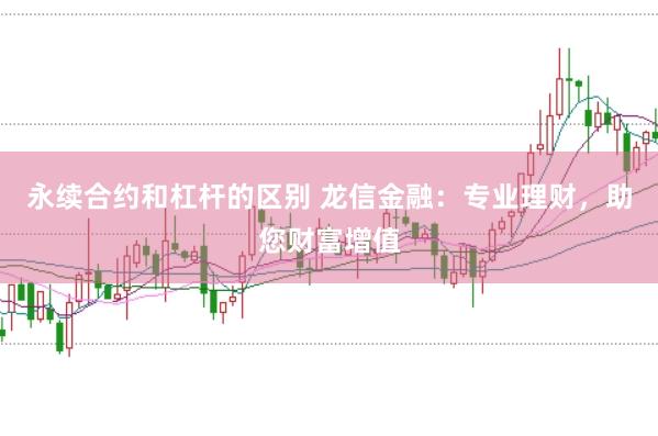 永续合约和杠杆的区别 龙信金融：专业理财，助您财富增值