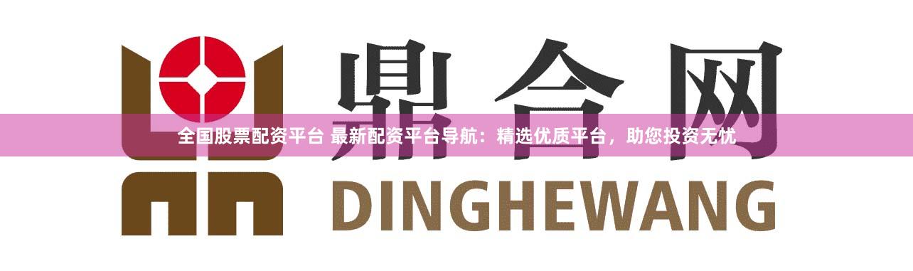 全国股票配资平台 最新配资平台导航：精选优质平台，助您投资无忧