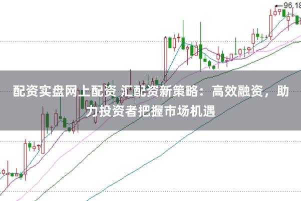 配资实盘网上配资 汇配资新策略：高效融资，助力投资者把握市场机遇