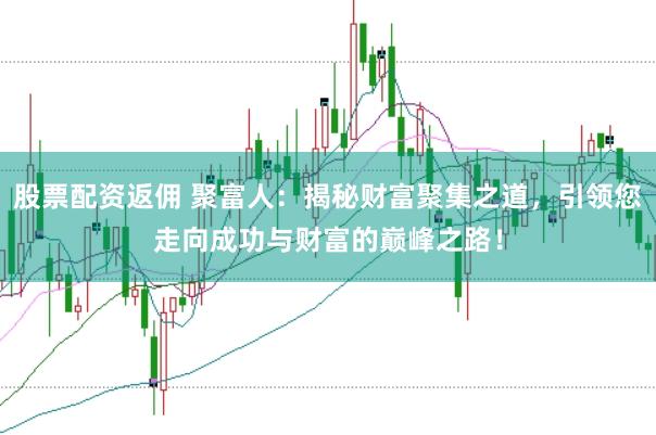 股票配资返佣 聚富人:揭秘财富聚集之道,引领您走向成功与财富的巅峰之路!