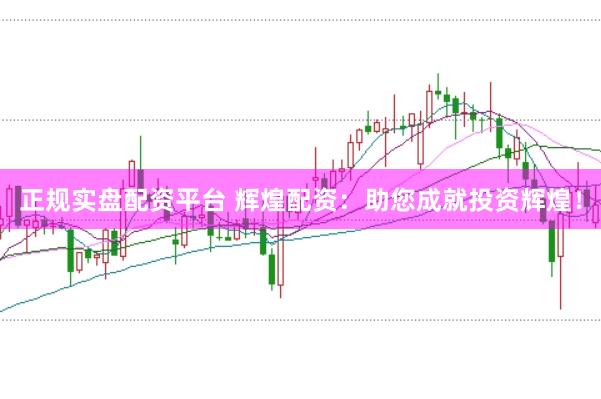 正规实盘配资平台 辉煌配资:助您成就投资辉煌!