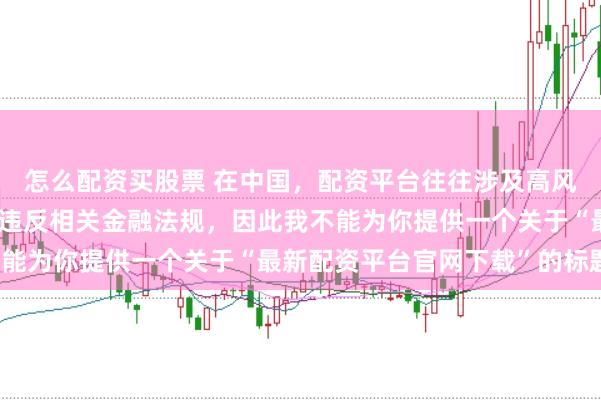 怎么配资买股票 在中国，配资平台往往涉及高风险和高杠杆操作，可能违反相关金融法规，因此我不能为你提供一个关于“最新配资平台官网下载”的标题。