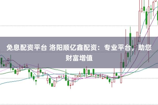 免息配资平台 洛阳顺亿鑫配资：专业平台，助您财富增值