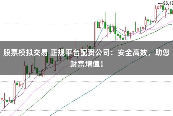 股票模拟交易 正规平台配资公司：安全高效，助您财富增值！