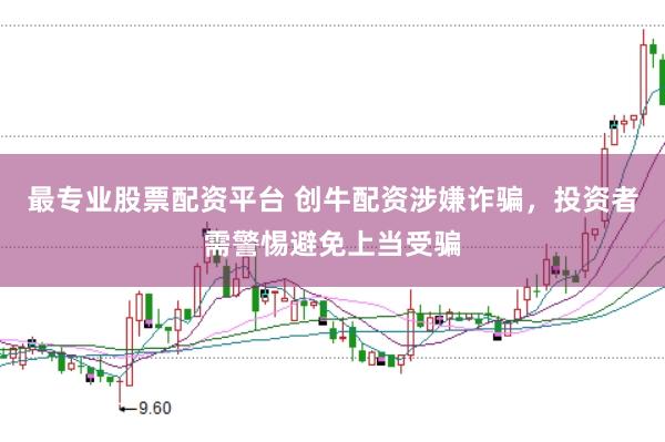 最专业股票配资平台 创牛配资涉嫌诈骗，投资者需警惕避免上当受骗