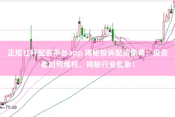 正规杠杆配资平台app 揭秘投诉配资黑幕：投资者如何维权，揭秘行业乱象！