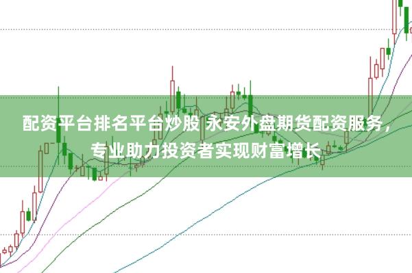 配资平台排名平台炒股 永安外盘期货配资服务，专业助力投资者实现财富增长