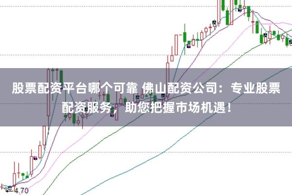 股票配资平台哪个可靠 佛山配资公司：专业股票配资服务，助您把握市场机遇！