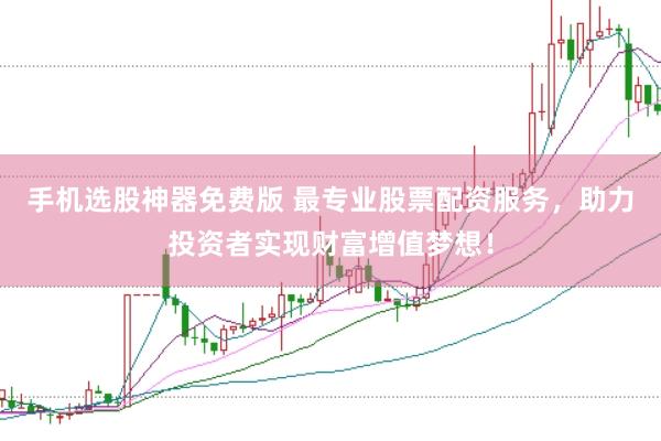 手机选股神器免费版 最专业股票配资服务，助力投资者实现财富增值梦想！
