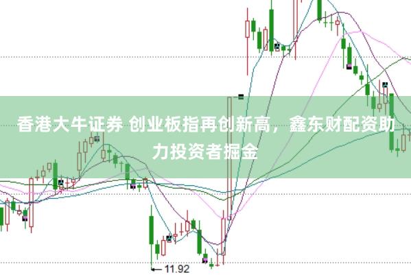 香港大牛证券 创业板指再创新高，鑫东财配资助力投资者掘金