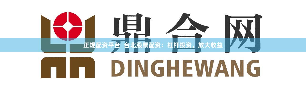 正规配资平台  台北股票配资：杠杆投资，放大收益