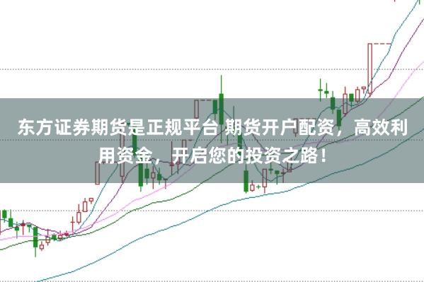 东方证券期货是正规平台 期货开户配资，高效利用资金，开启您的投资之路！