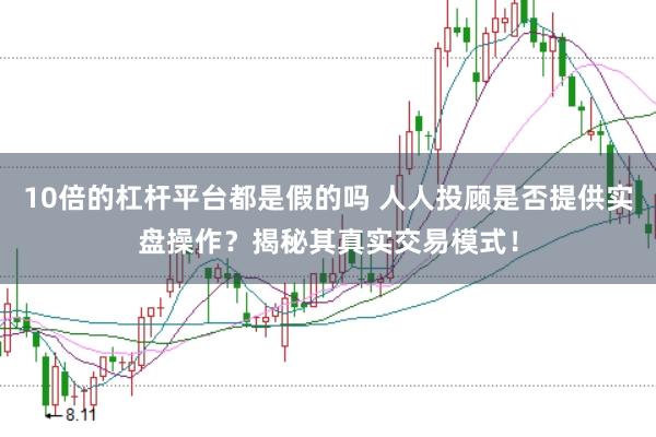 10倍的杠杆平台都是假的吗 人人投顾是否提供实盘操作？揭秘其真实交易模式！