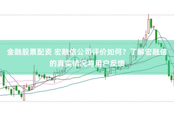 金融股票配资 宏融信公司评价如何？了解宏融信的真实情况与用户反馈