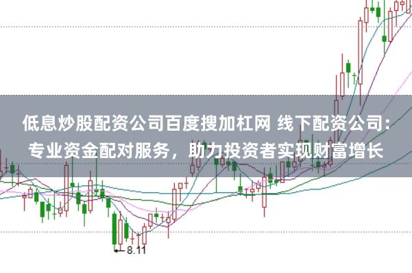 低息炒股配资公司百度搜加杠网 线下配资公司:专业资金配对服务,助力投资者实现财富增长