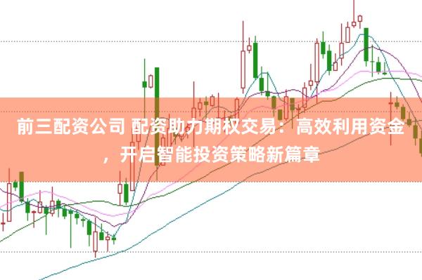前三配资公司 配资助力期权交易:高效利用资金,开启智能投资策略新篇章