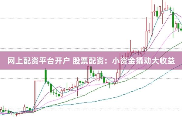 网上配资平台开户 股票配资：小资金撬动大收益
