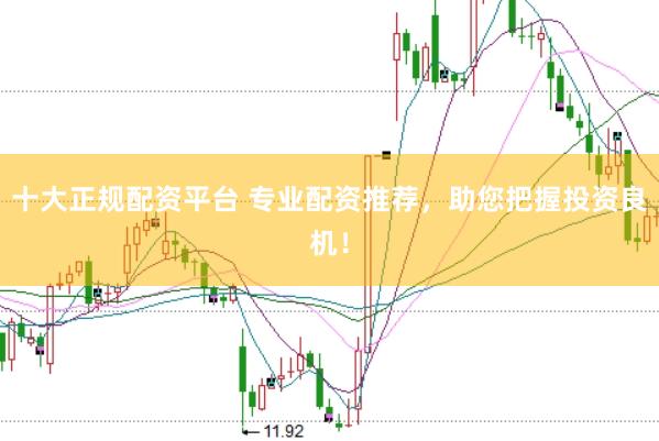 十大正规配资平台 专业配资推荐，助您把握投资良机！