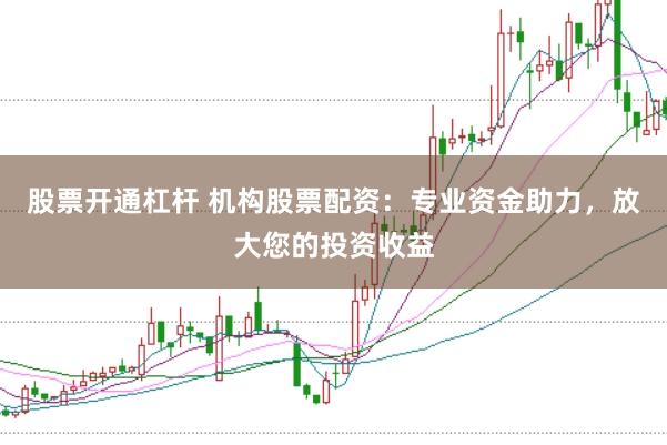股票开通杠杆 机构股票配资：专业资金助力，放大您的投资收益